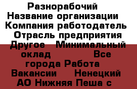 Разнорабочий › Название организации ­ Компания-работодатель › Отрасль предприятия ­ Другое › Минимальный оклад ­ 20 000 - Все города Работа » Вакансии   . Ненецкий АО,Нижняя Пеша с.